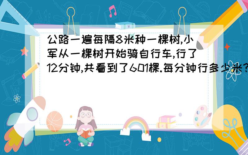 公路一遍每隔8米种一棵树,小军从一棵树开始骑自行车,行了12分钟,共看到了601棵.每分钟行多少米?