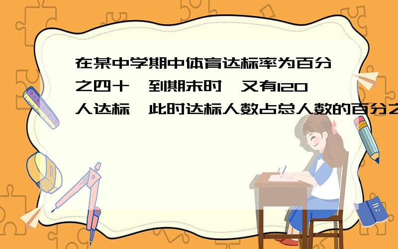 在某中学期中体育达标率为百分之四十,到期末时,又有120人达标,此时达标人数占总人数的百分之八十,则在期中就已达标的人数是多少?