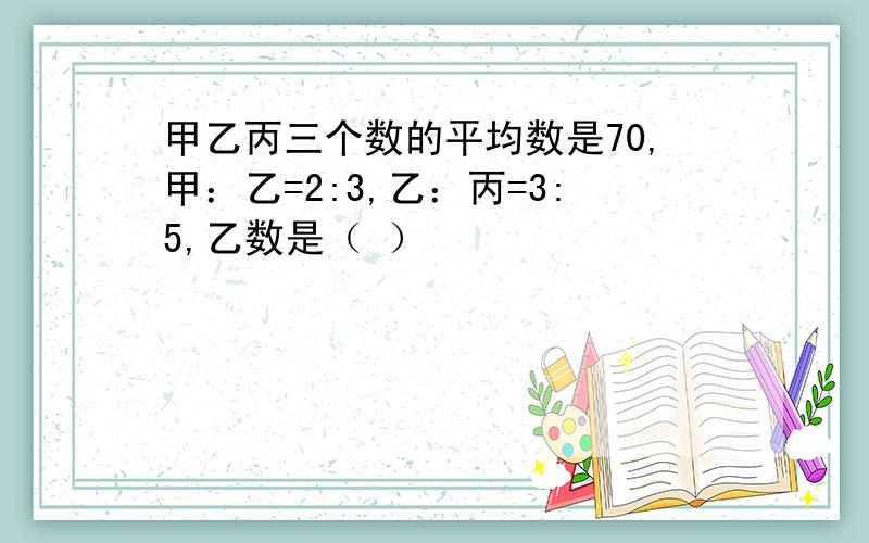 甲乙丙三个数的平均数是70,甲：乙=2:3,乙：丙=3:5,乙数是（ ）