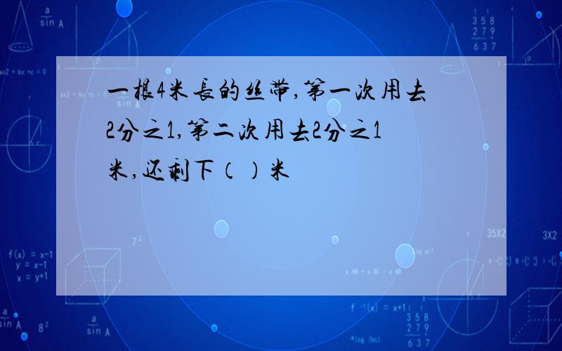 一根4米长的丝带,第一次用去2分之1,第二次用去2分之1米,还剩下（）米