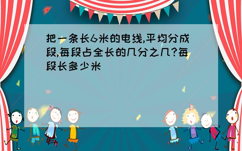 把一条长6米的电线,平均分成段,每段占全长的几分之几?每段长多少米