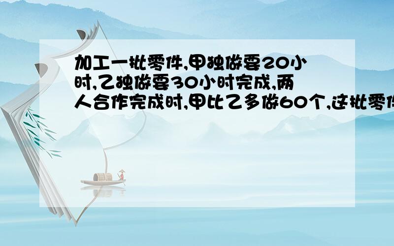 加工一批零件,甲独做要20小时,乙独做要30小时完成,两人合作完成时,甲比乙多做60个,这批零件共有多少个这是填空