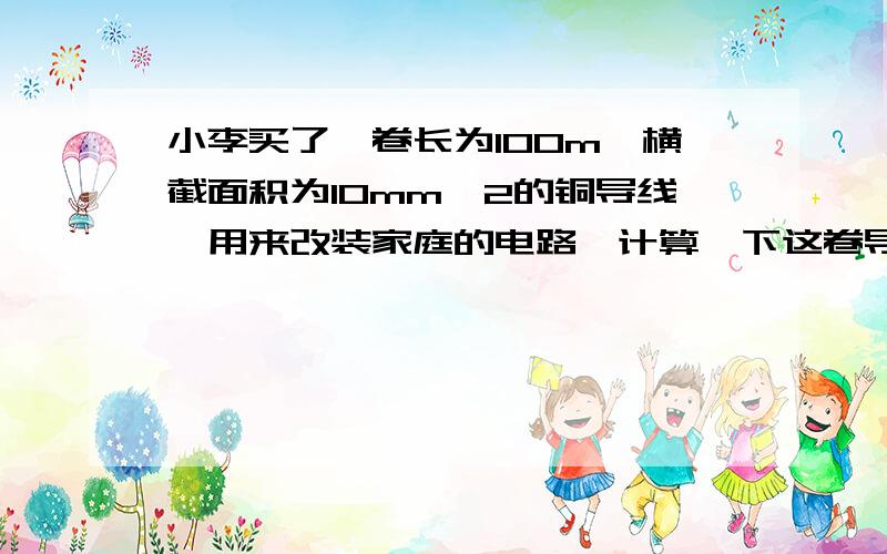 小李买了一卷长为100m,横截面积为10mm^2的铜导线,用来改装家庭的电路,计算一下这卷导线的电阻是多大?