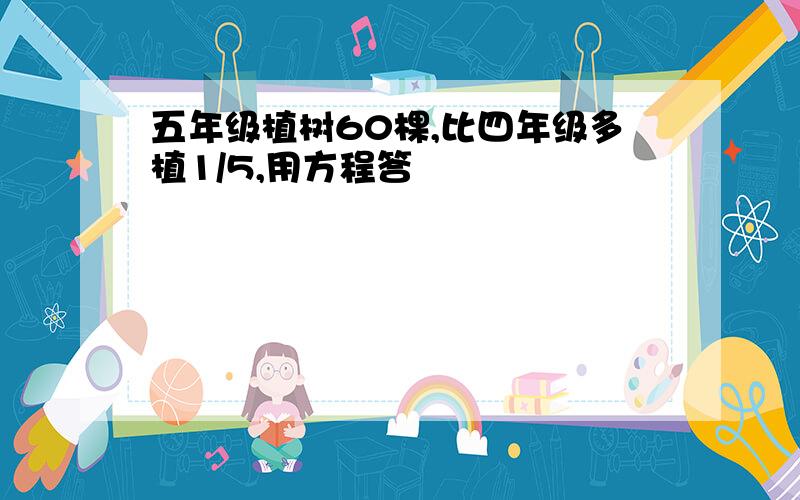 五年级植树60棵,比四年级多植1/5,用方程答