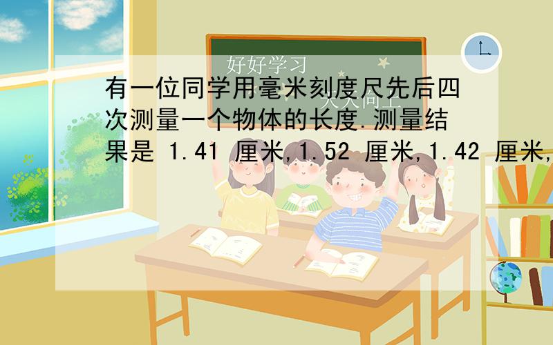 有一位同学用毫米刻度尺先后四次测量一个物体的长度.测量结果是 1.41 厘米,1.52 厘米,1.42 厘米,1.44 厘米,根据记录分析,刻度尺的分度值为 测量结果有错的是（） 物体的长度等于 （）2 甲同