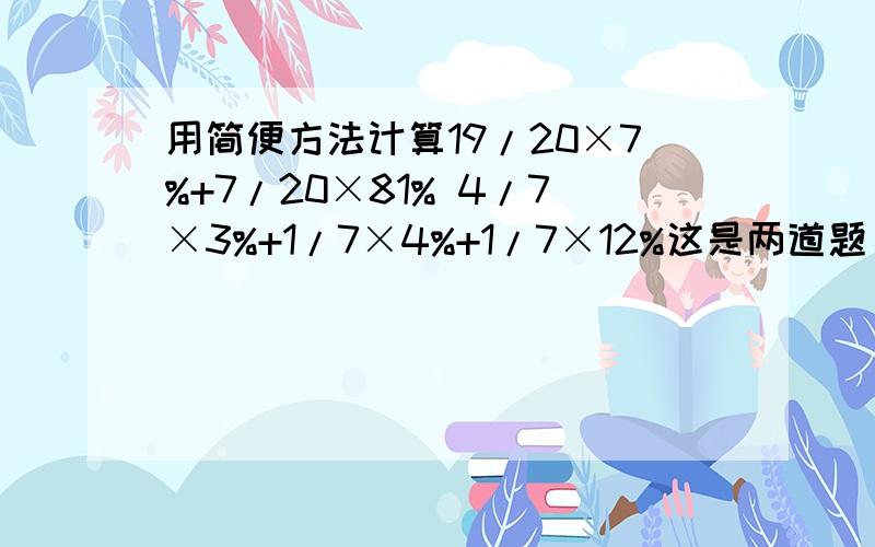 用简便方法计算19/20×7%+7/20×81% 4/7×3%+1/7×4%+1/7×12%这是两道题