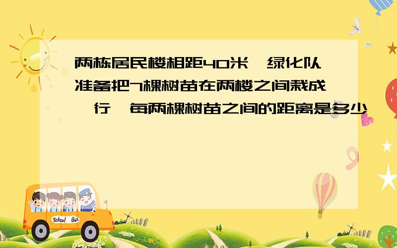 两栋居民楼相距40米,绿化队准备把7棵树苗在两楼之间栽成一行,每两棵树苗之间的距离是多少