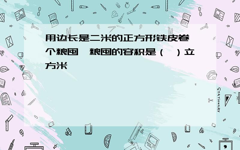 用边长是二米的正方形铁皮卷一个粮囤,粮囤的容积是（ ）立方米