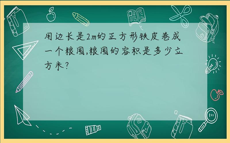 用边长是2m的正方形铁皮卷成一个粮囤,粮囤的容积是多少立方米?