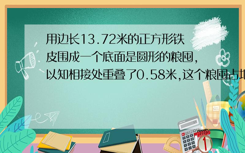 用边长13.72米的正方形铁皮围成一个底面是圆形的粮囤,以知相接处重叠了0.58米,这个粮囤占地面积有多大?