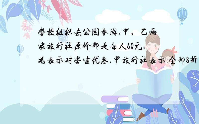 学校组织去公园春游,甲、乙两家旅行社原价都是每人60元,为表示对学生优惠,甲旅行社表示：全部8折收费乙旅行社表示：若人数不超过30人则按9折收费,超过30人按7折收费.（1）参加春游的人