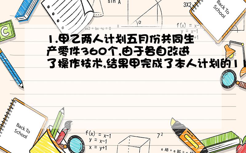 1.甲乙两人计划五月份共同生产零件360个,由于各自改进了操作技术,结果甲完成了本人计划的112%,乙超额10%完成本人计划,两人共生产了零件400个,求五月分甲乙两个原计划各生产几个零件.2.某