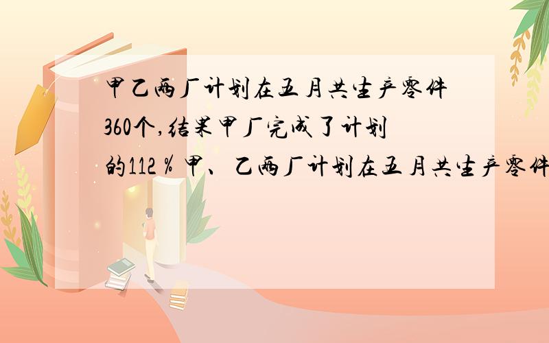 甲乙两厂计划在五月共生产零件360个,结果甲厂完成了计划的112％甲、乙两厂计划在五月共生产零件360个,结果甲厂完成了计划的112％,乙厂完成了计划的110％,两厂共生产零件400个,则上月份甲