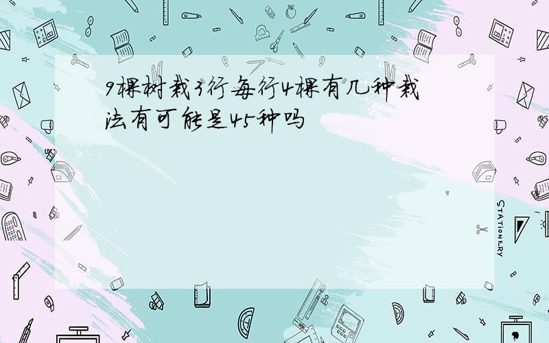 9棵树栽3行每行4棵有几种栽法有可能是45种吗