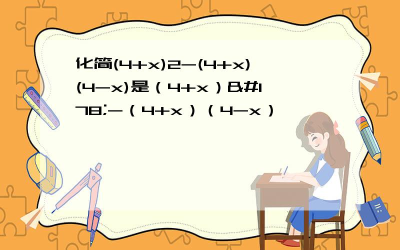 化简(4+x)2-(4+x)(4-x)是（4+x）²-（4+x）（4-x）