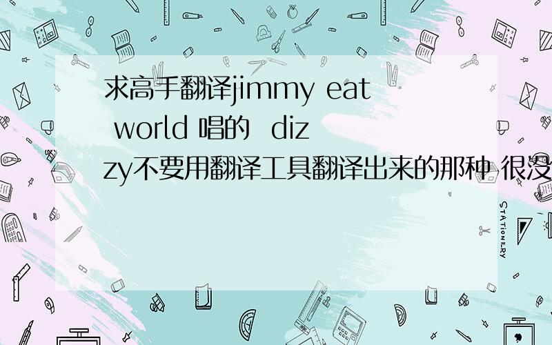 求高手翻译jimmy eat world 唱的  dizzy不要用翻译工具翻译出来的那种 很没有感觉有没有高手翻译的比较有诗意  象首歌的下面是英文歌词You close your eyes and kiss your hand then you blow it.But it isn't meant