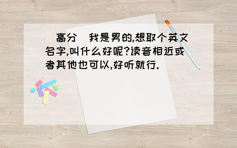 (高分)我是男的,想取个英文名字,叫什么好呢?读音相近或者其他也可以,好听就行.