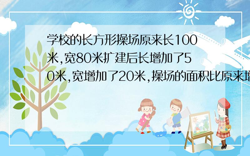 学校的长方形操场原来长100米,宽80米扩建后长增加了50米,宽增加了20米,操场的面积比原来增加了多少?