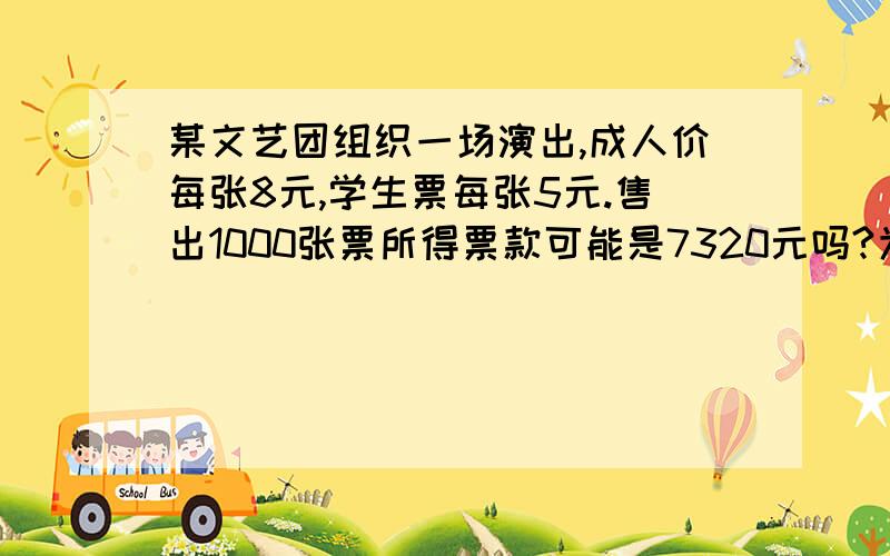 某文艺团组织一场演出,成人价每张8元,学生票每张5元.售出1000张票所得票款可能是7320元吗?为什么?