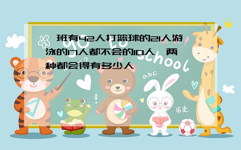 一班有42人打篮球的21人游泳的17人都不会的10人,两种都会得有多少人