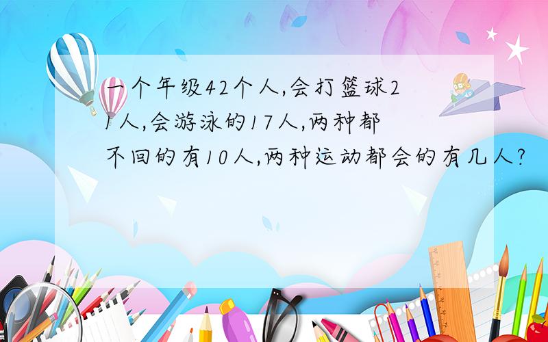 一个年级42个人,会打篮球21人,会游泳的17人,两种都不回的有10人,两种运动都会的有几人?