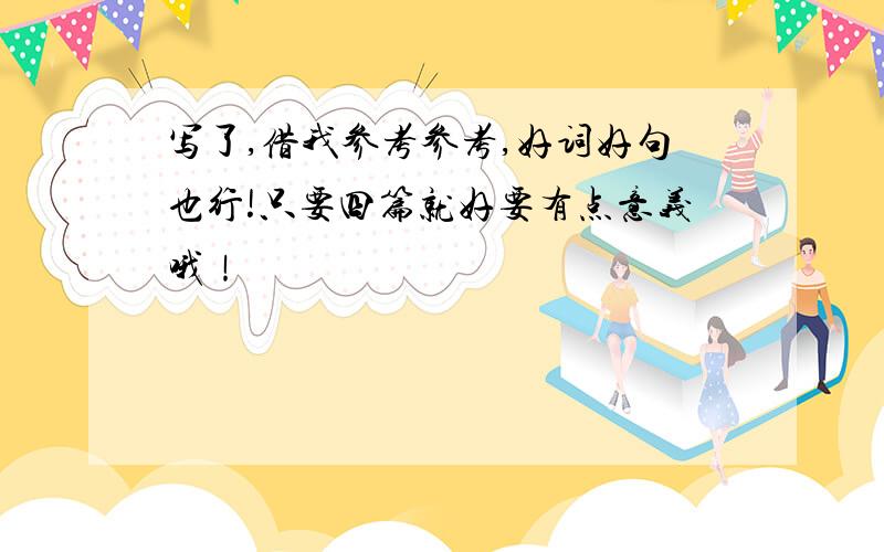 写了,借我参考参考,好词好句也行!只要四篇就好要有点意义哦！