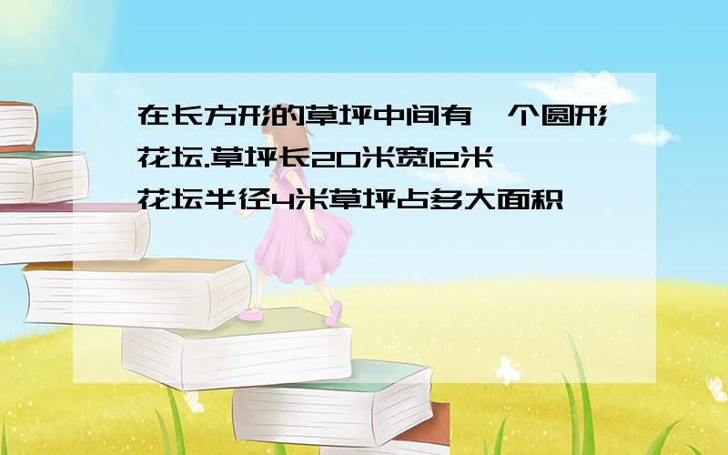 在长方形的草坪中间有一个圆形花坛.草坪长20米宽12米,花坛半径4米草坪占多大面积