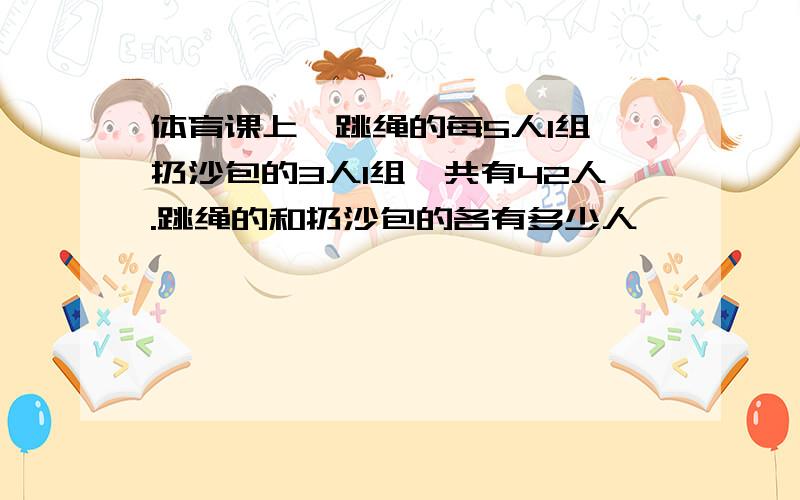 体育课上,跳绳的每5人1组,扔沙包的3人1组,共有42人.跳绳的和扔沙包的各有多少人