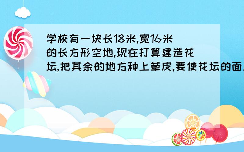 学校有一块长18米,宽16米的长方形空地,现在打算建造花坛,把其余的地方种上草皮,要使花坛的面积与草坪学校有一块长18米,宽6米的长方形空地,现在打算建造花坛,把其余的地方种上草皮,要使