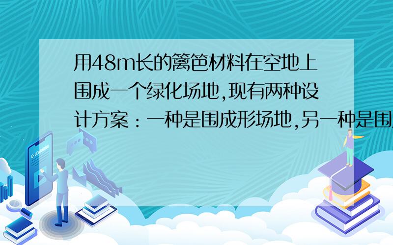 用48m长的篱笆材料在空地上围成一个绿化场地,现有两种设计方案：一种是围成形场地,另一种是围成原型场地1.如果围成正方形场地,其面积为多少平方米?2.如果围成圆形场地,其面积为多少平