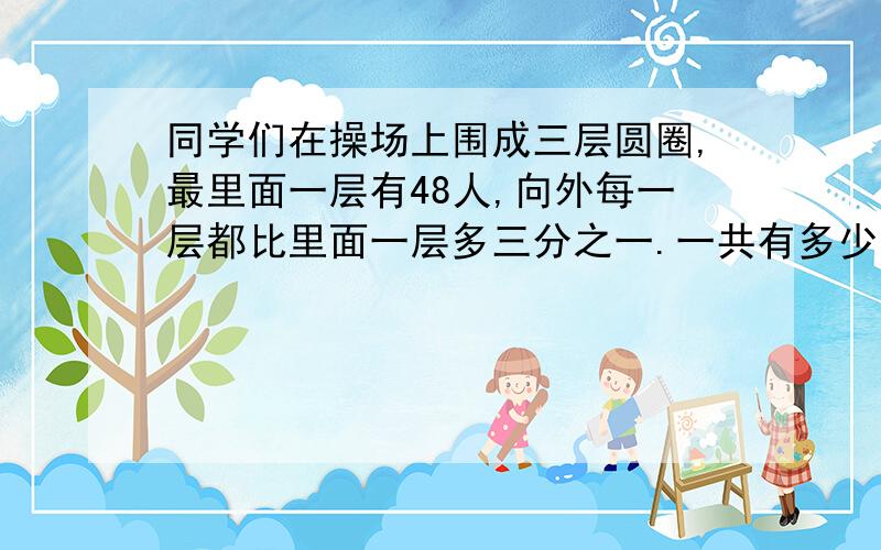 同学们在操场上围成三层圆圈,最里面一层有48人,向外每一层都比里面一层多三分之一.一共有多少学生