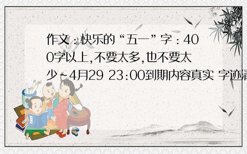 作文：快乐的“五一”字：400字以上,不要太多,也不要太少~4月29 23:00到期内容真实 字迹清晰 要写出快乐的过程