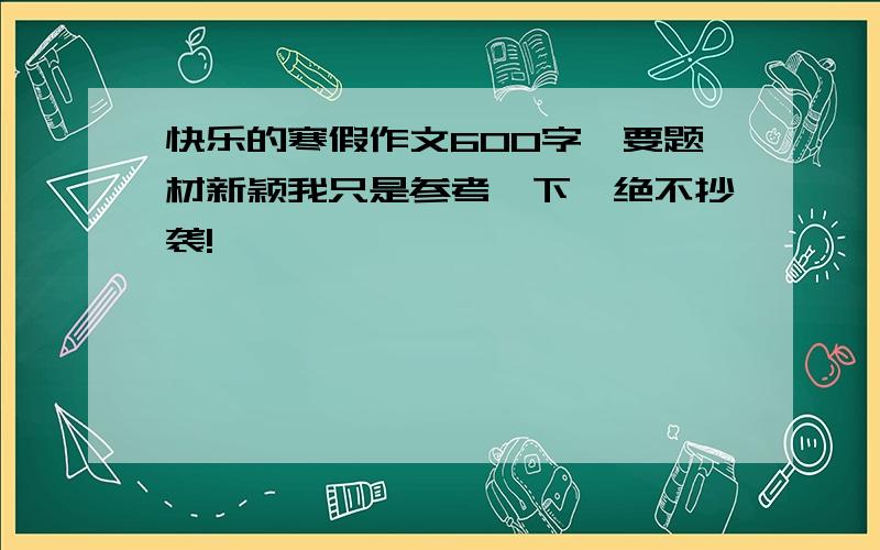 快乐的寒假作文600字,要题材新颖我只是参考一下,绝不抄袭!