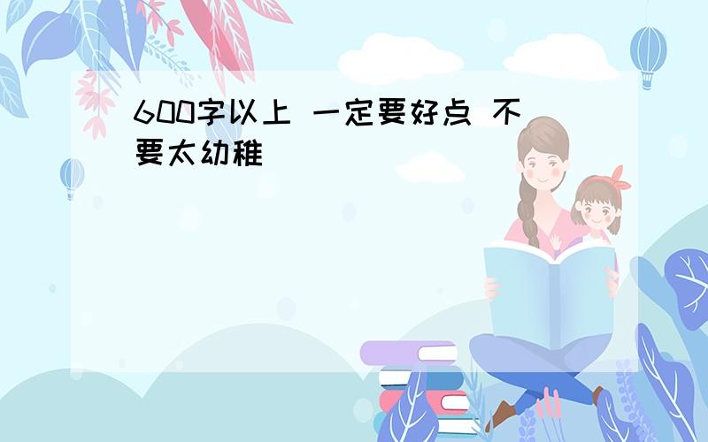 600字以上 一定要好点 不要太幼稚