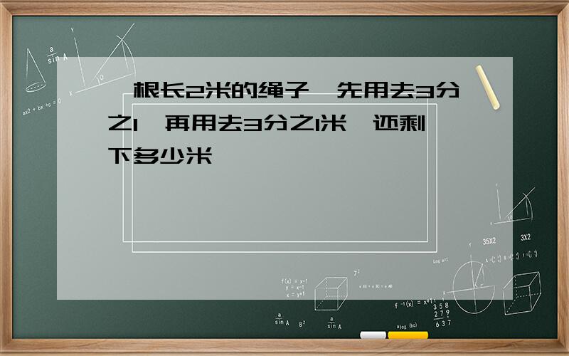 一根长2米的绳子,先用去3分之1,再用去3分之1米,还剩下多少米