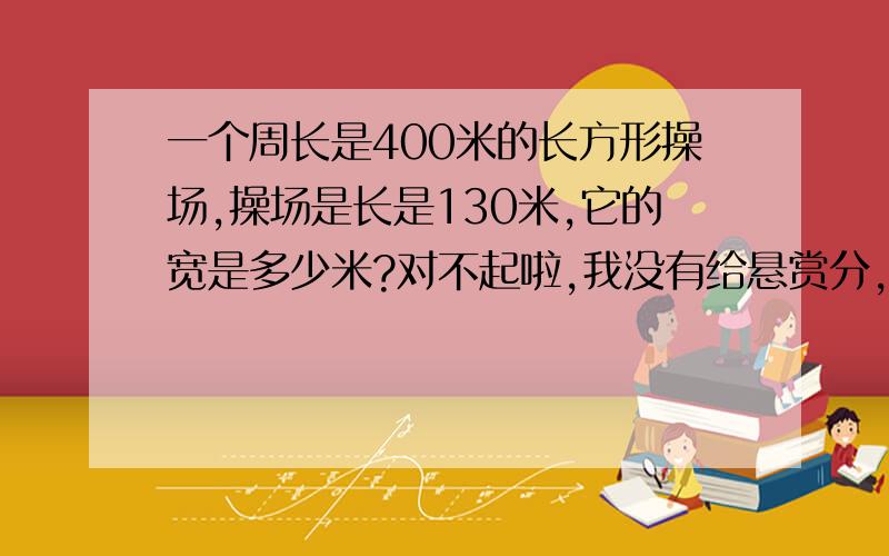 一个周长是400米的长方形操场,操场是长是130米,它的宽是多少米?对不起啦,我没有给悬赏分,但是我采纳了你的最佳答案你不是就可以得20悬赏分了啦!