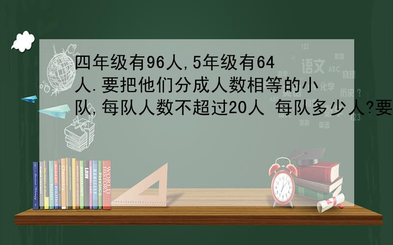 四年级有96人,5年级有64人.要把他们分成人数相等的小队,每队人数不超过20人 每队多少人?要分成多少队?