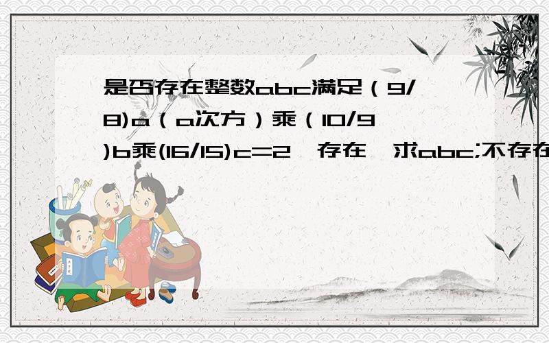 是否存在整数abc满足（9/8)a（a次方）乘（10/9)b乘(16/15)c=2,存在,求abc;不存在,理由是什么