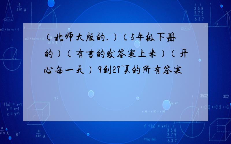 （北师大版的.）（5年级下册的）（有书的发答案上来）（开心每一天） 9到27页的所有答案