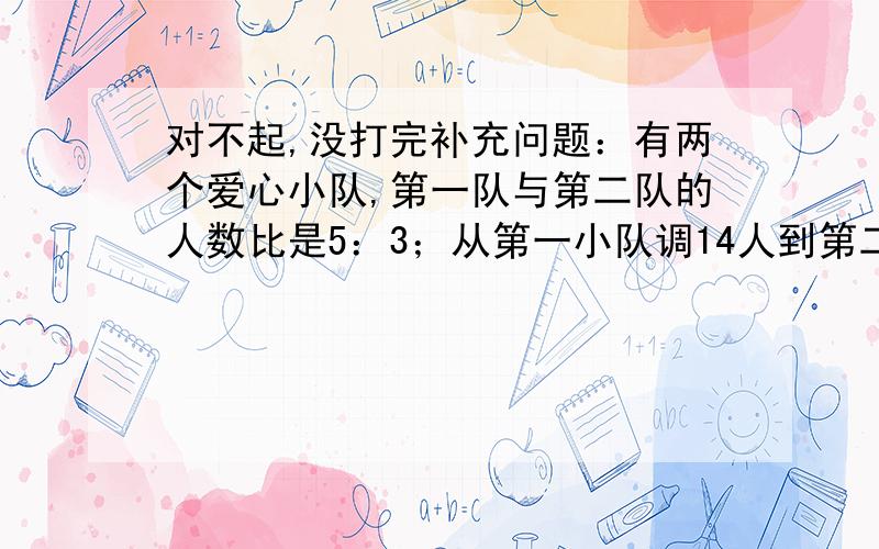 对不起,没打完补充问题：有两个爱心小队,第一队与第二队的人数比是5：3；从第一小队调14人到第二小队后,第一小队与第二小队的人数比是1：2原来第二小队有（ ）人