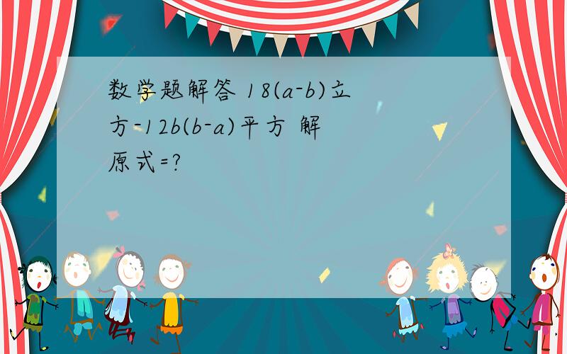 数学题解答 18(a-b)立方-12b(b-a)平方 解原式=?