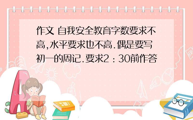 作文 自我安全教育字数要求不高,水平要求也不高.偶是要写初一的周记.要求2：30前作答