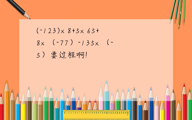 (-123)×8+5×65+8×（-77）-135×（-5）要过程啊!