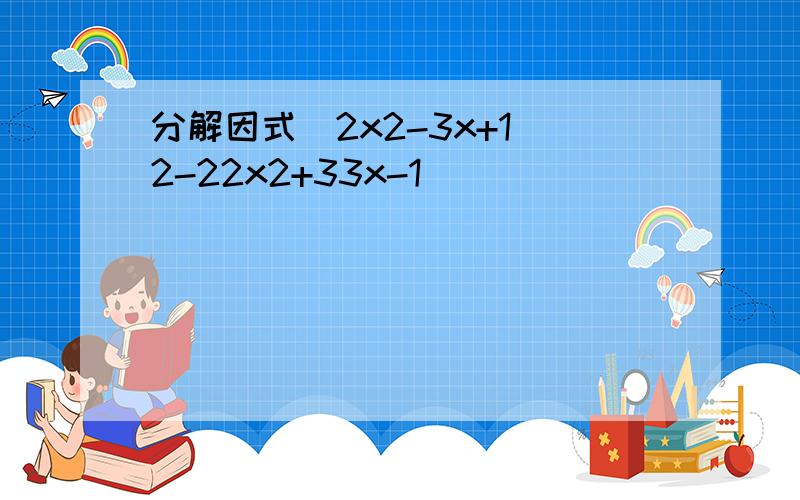 分解因式(2x2-3x+1)2-22x2+33x-1