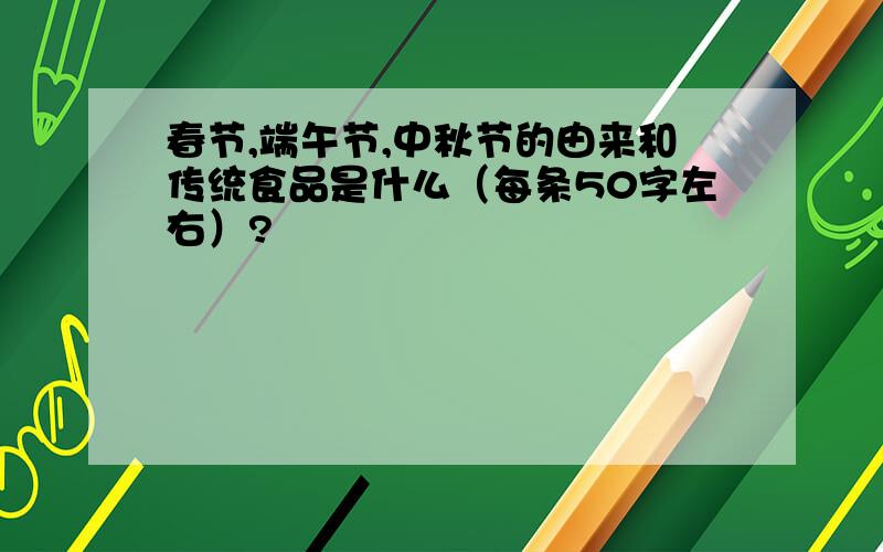 春节,端午节,中秋节的由来和传统食品是什么（每条50字左右）?