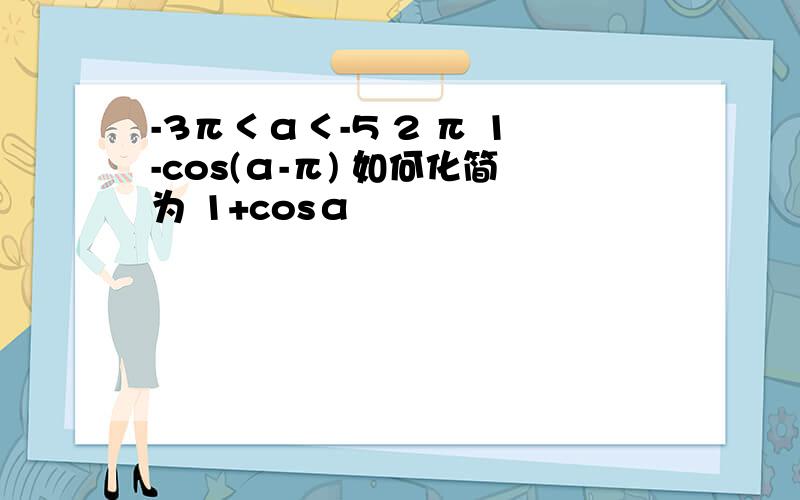 -3π＜α＜-5 2 π 1-cos(α-π) 如何化简为 1+cosα