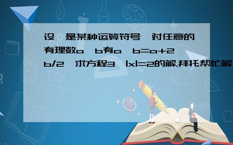 设*是某种运算符号,对任意的有理数a、b有a*b=a+2b/2,求方程3*|x|=2的解.拜托帮忙解一下啊!