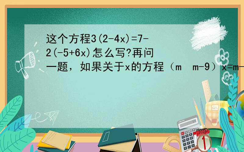 这个方程3(2-4x)=7-2(-5+6x)怎么写?再问一题，如果关于x的方程（m•m-9）x=m-3无解，则m的值为（ ）A）m＞-3。b）m=-3。c）m不等于-3。d）任意有理数请进一步就m的取值情况讨论此方程解的其他