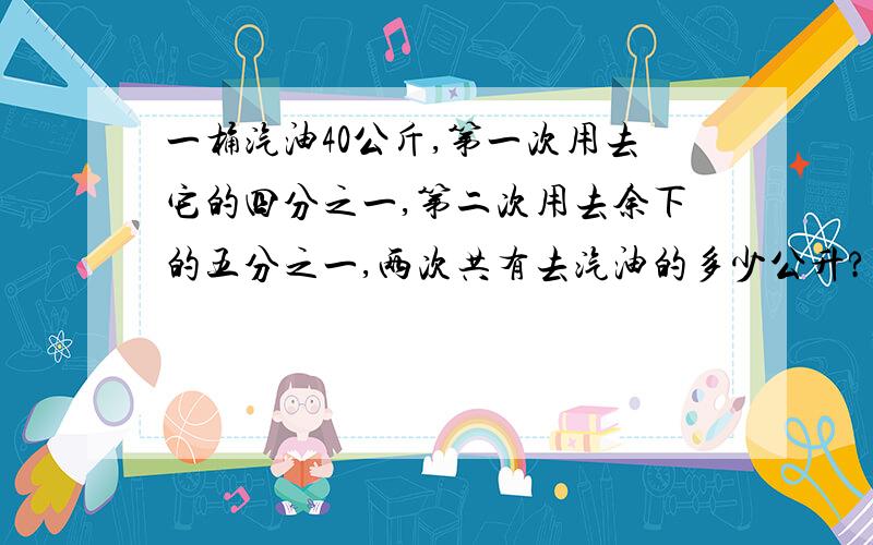 一桶汽油40公斤,第一次用去它的四分之一,第二次用去余下的五分之一,两次共有去汽油的多少公升?