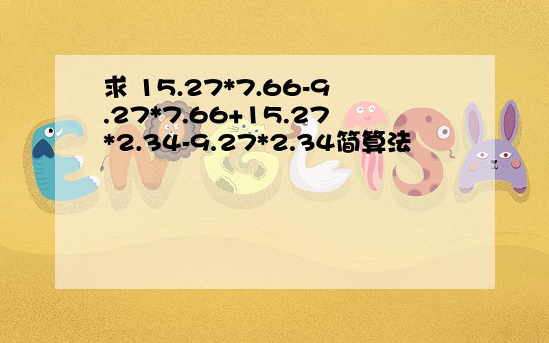 求 15.27*7.66-9.27*7.66+15.27*2.34-9.27*2.34简算法